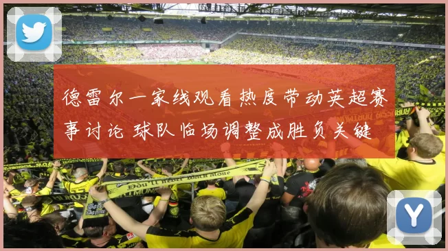 德雷尔一家线观看热度带动英超赛事讨论 球队临场调整成胜负关键