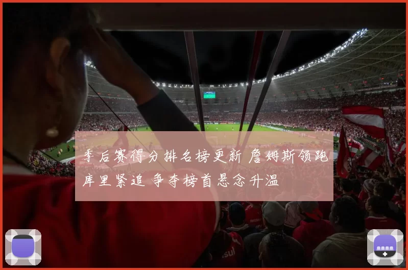 季后赛得分排名榜更新 詹姆斯领跑库里紧追 争夺榜首悬念升温
