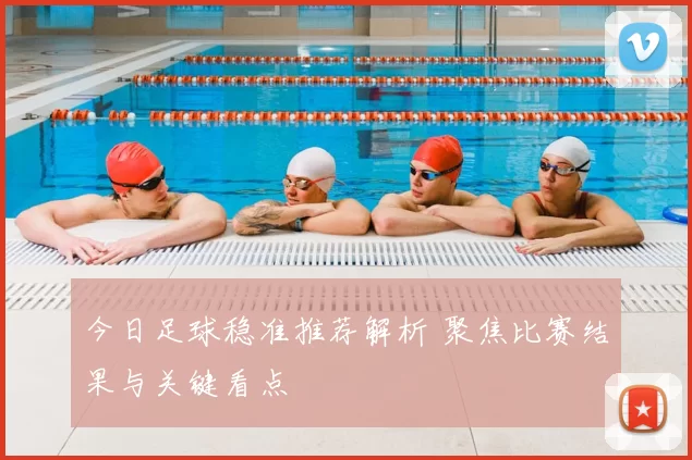 今日足球稳准推荐解析 聚焦比赛结果与关键看点