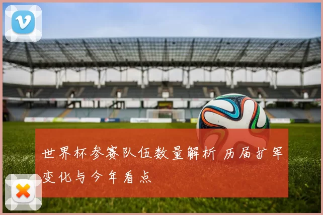 世界杯参赛队伍数量解析 历届扩军变化与今年看点