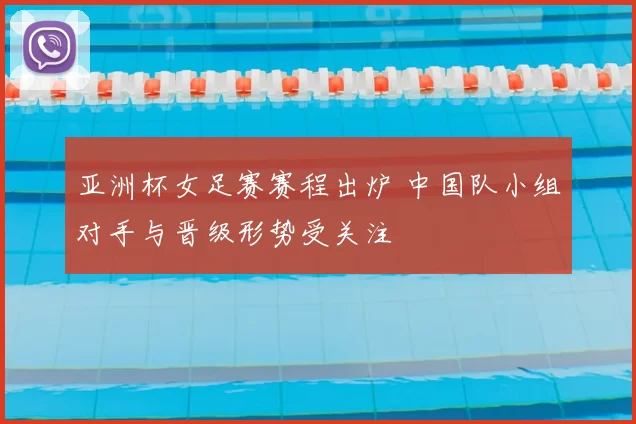 亚洲杯女足赛赛程出炉 中国队小组对手与晋级形势受关注