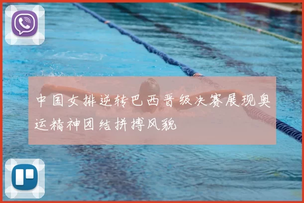 中国女排逆转巴西晋级决赛展现奥运精神团结拼搏风貌