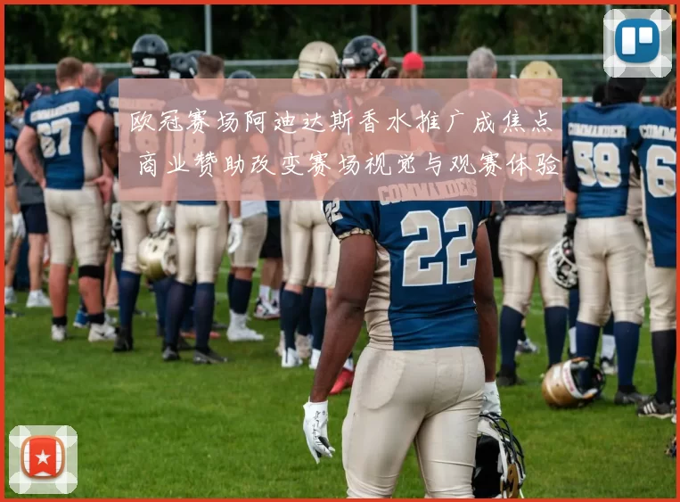 欧冠赛场阿迪达斯香水推广成焦点 商业赞助改变赛场视觉与观赛体验
