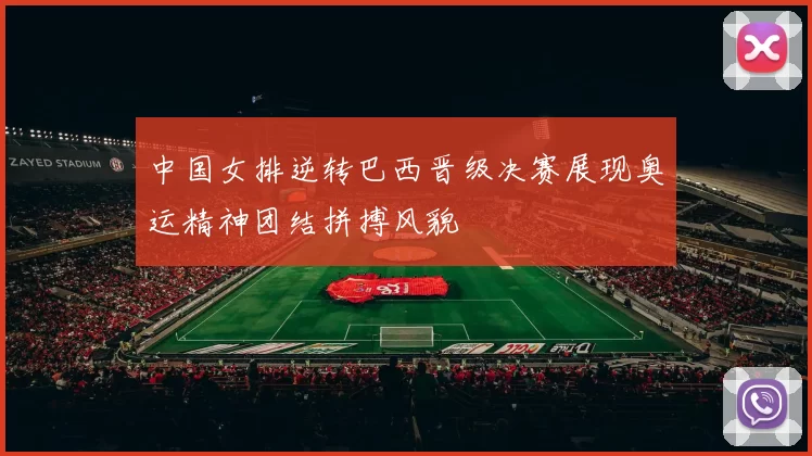 中国女排逆转巴西晋级决赛展现奥运精神团结拼搏风貌