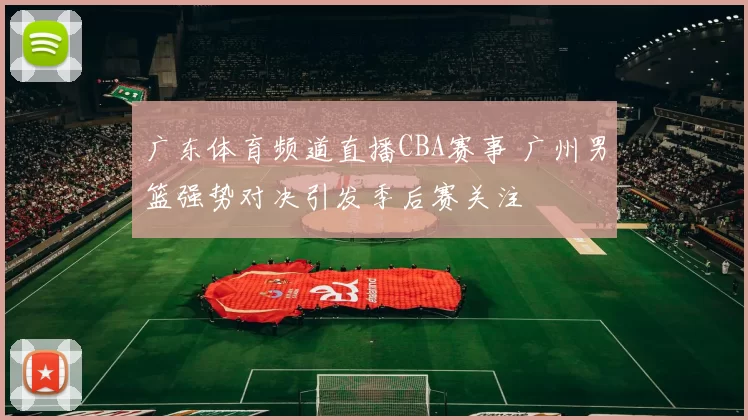 广东体育频道直播CBA赛事 广州男篮强势对决引发季后赛关注