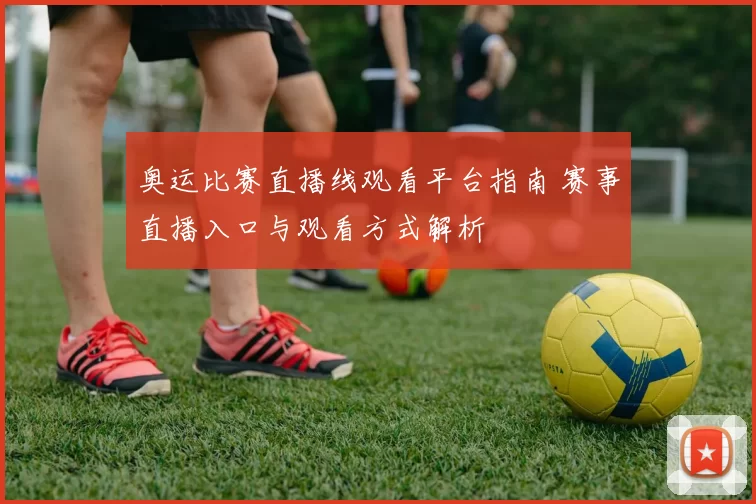 奥运比赛直播线观看平台指南 赛事直播入口与观看方式解析