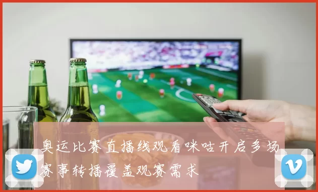 奥运比赛直播线观看咪咕开启多场赛事转播覆盖观赛需求