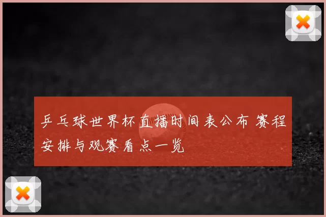 乒乓球世界杯直播时间表公布 赛程安排与观赛看点一览