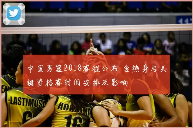 中国男篮2018赛程公布 含热身与关键资格赛时间安排及影响