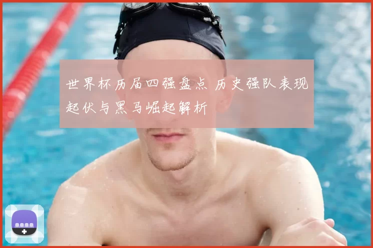 世界杯历届四强盘点 历史强队表现起伏与黑马崛起解析