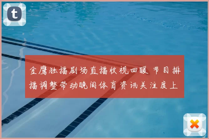 金鹰独播剧场直播收视回暖 节目排播调整带动晚间体育资讯关注度上升