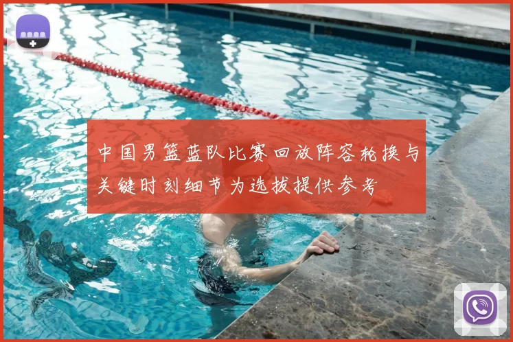 中国男篮蓝队比赛回放阵容轮换与关键时刻细节为选拔提供参考