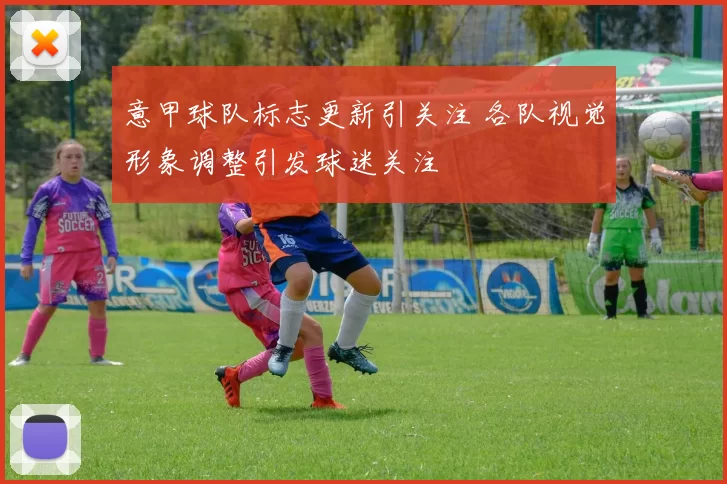 意甲球队标志更新引关注 各队视觉形象调整引发球迷关注