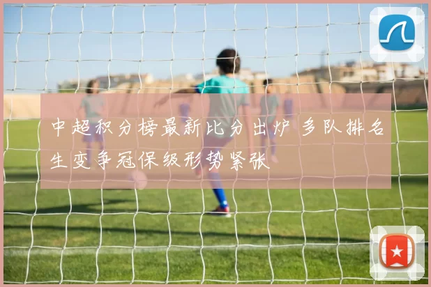 中超积分榜最新比分出炉 多队排名生变争冠保级形势紧张