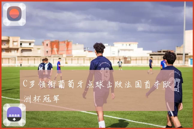 C罗领衔葡萄牙点球击败法国首夺欧洲杯冠军
