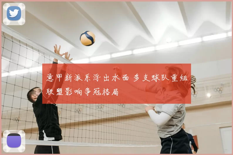 意甲新派系浮出水面 多支球队重组联盟影响争冠格局