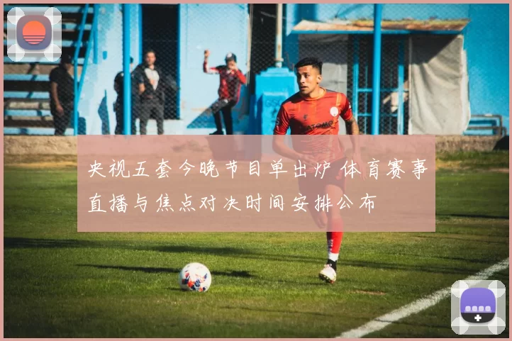 央视五套今晚节目单出炉 体育赛事直播与焦点对决时间安排公布