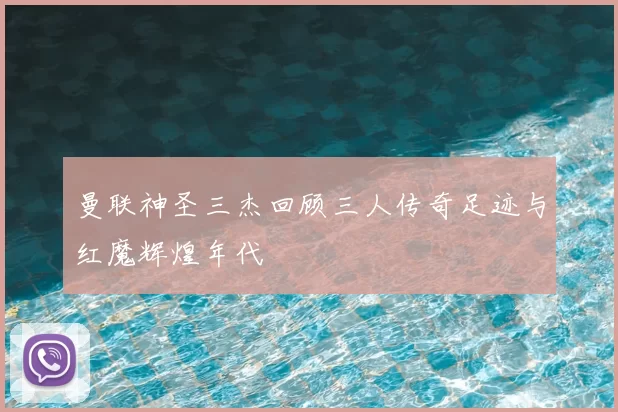 曼联神圣三杰回顾三人传奇足迹与红魔辉煌年代