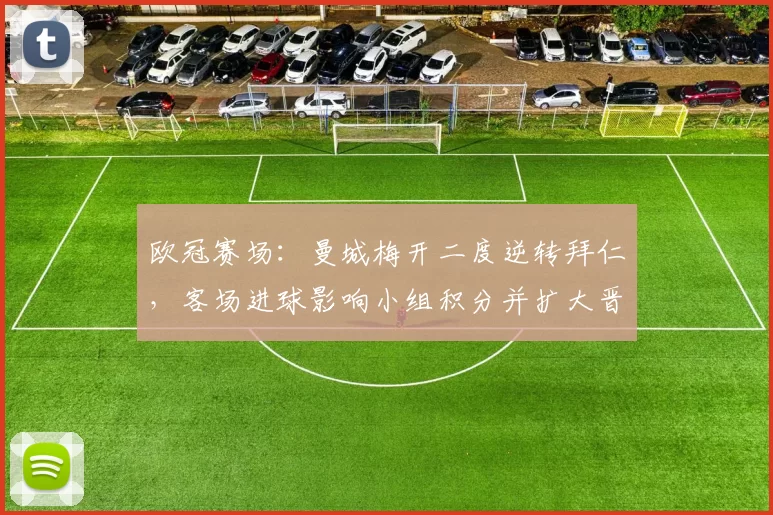 欧冠赛场:曼城梅开二度逆转拜仁,客场进球影响小组积分并扩大晋级可能性