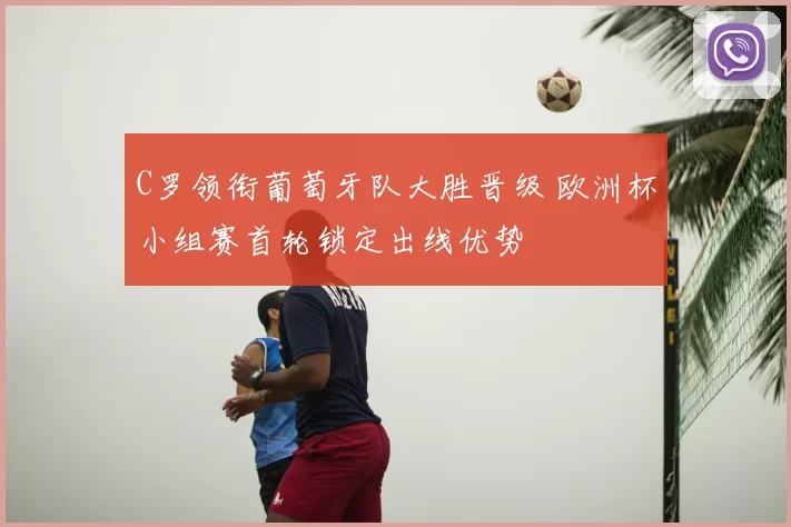 C罗领衔葡萄牙队大胜晋级 欧洲杯小组赛首轮锁定出线优势
