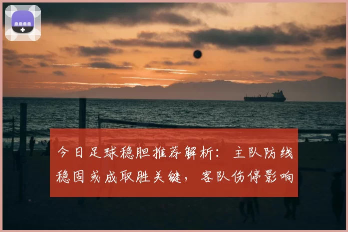 今日足球稳胆推荐解析:主队防线稳固或成取胜关键,客队伤停影响胜负判断