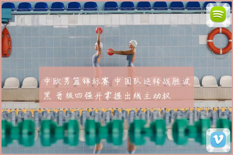 中欧男篮锦标赛 中国队逆转战胜波黑 晋级四强并掌握出线主动权