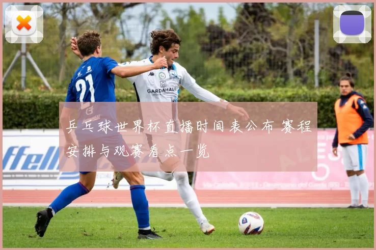 乒乓球世界杯直播时间表公布 赛程安排与观赛看点一览