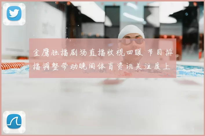 金鹰独播剧场直播收视回暖 节目排播调整带动晚间体育资讯关注度上升