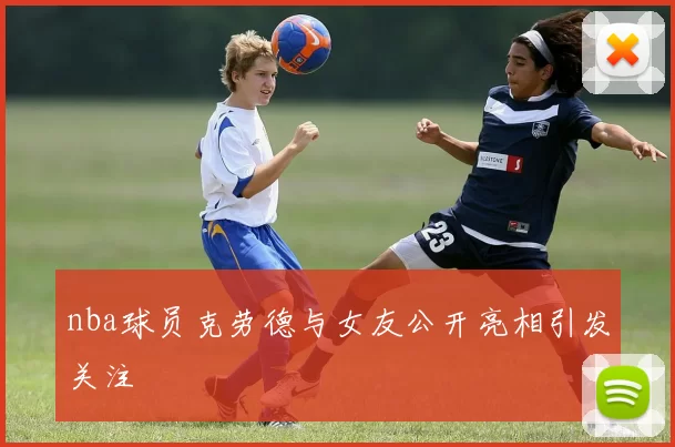 nba球员克劳德与女友公开亮相引发关注
