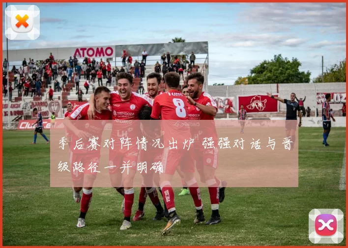 季后赛对阵情况出炉 强强对话与晋级路径一并明确