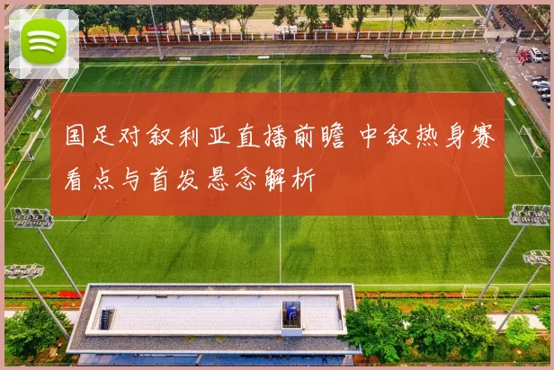 国足对叙利亚直播前瞻 中叙热身赛看点与首发悬念解析