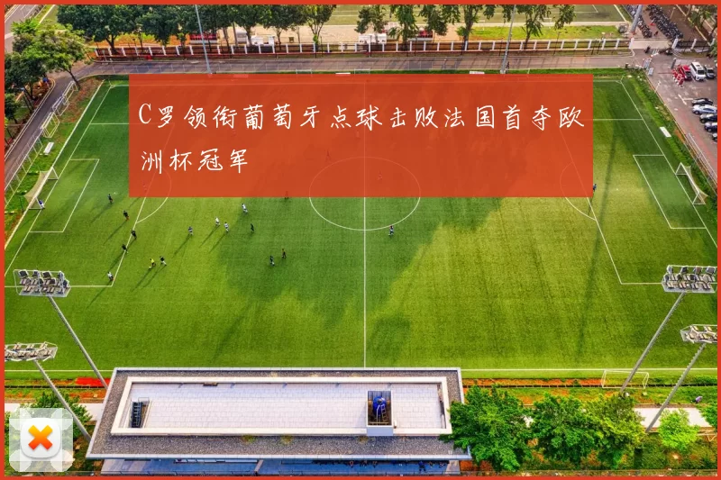 C罗领衔葡萄牙点球击败法国首夺欧洲杯冠军