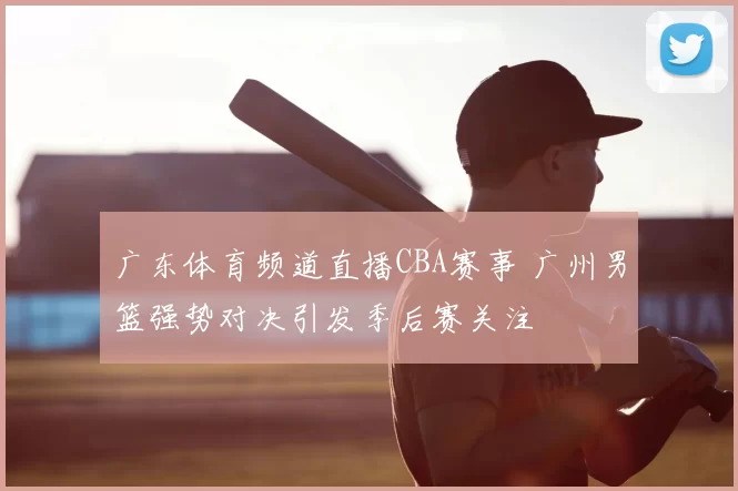 广东体育频道直播CBA赛事 广州男篮强势对决引发季后赛关注