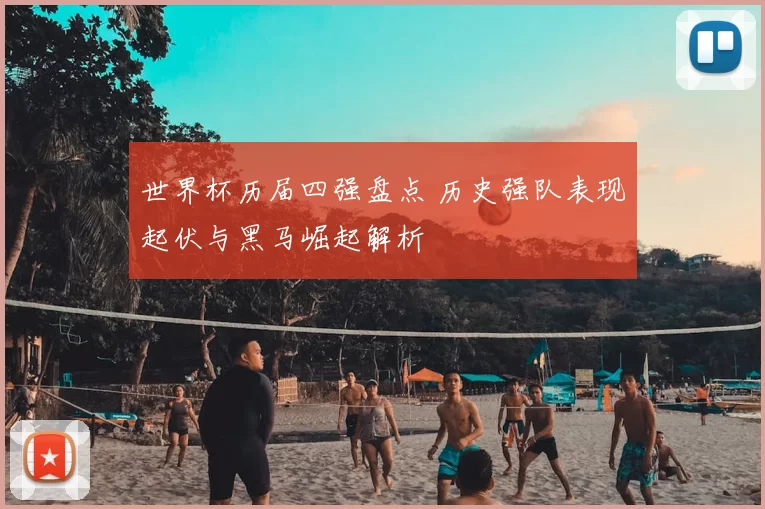 世界杯历届四强盘点 历史强队表现起伏与黑马崛起解析