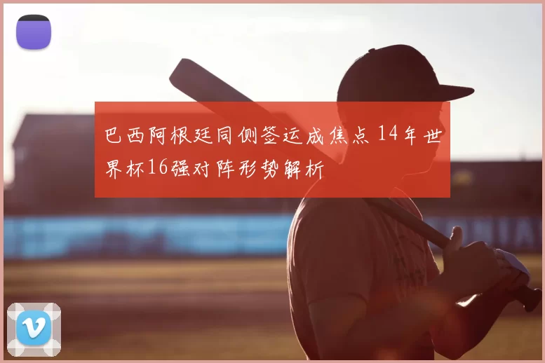 巴西阿根廷同侧签运成焦点 14年世界杯16强对阵形势解析