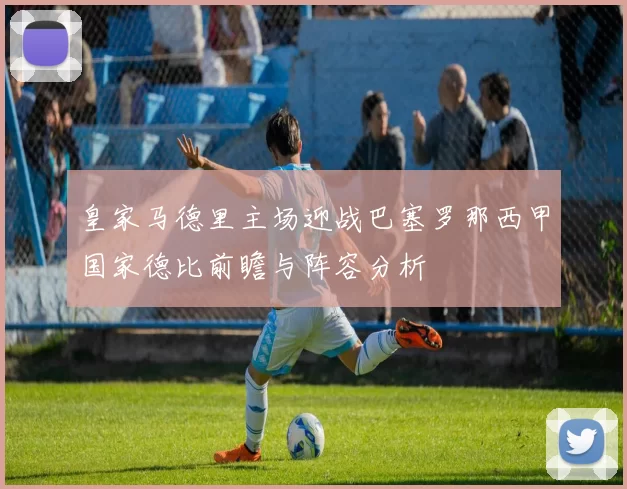 皇家马德里主场迎战巴塞罗那西甲国家德比前瞻与阵容分析