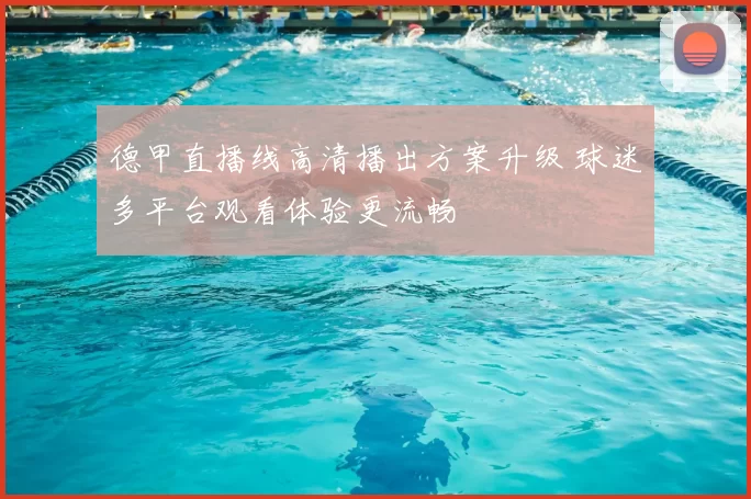德甲直播线高清播出方案升级 球迷多平台观看体验更流畅