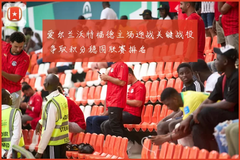 爱尔兰沃特福德主场迎战关键战役 争取积分稳固联赛排名