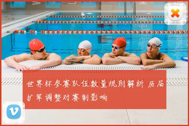 世界杯参赛队伍数量规则解析 历届扩军调整对赛制影响
