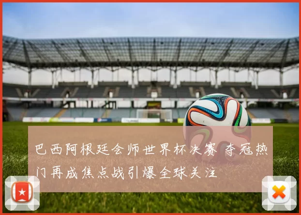 巴西阿根廷会师世界杯决赛 夺冠热门再成焦点战引爆全球关注