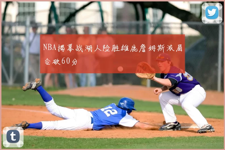 NBA揭幕战湖人险胜雄鹿詹姆斯浓眉合砍60分