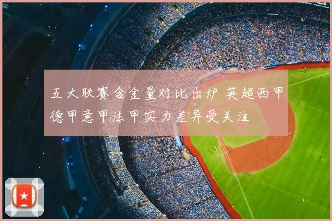 五大联赛含金量对比出炉 英超西甲德甲意甲法甲实力差异受关注