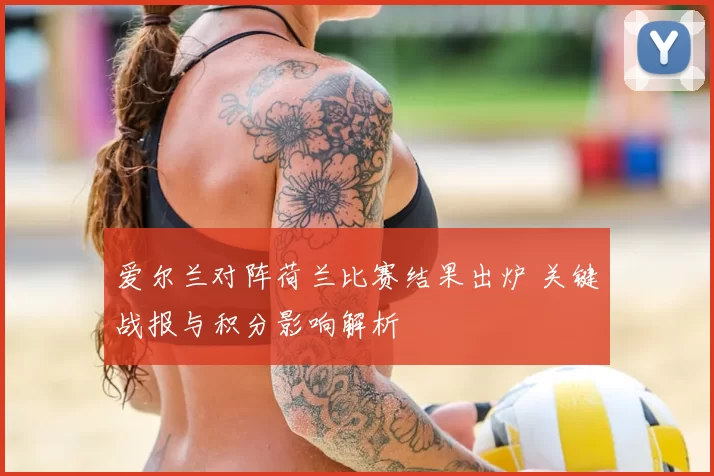 爱尔兰对阵荷兰比赛结果出炉 关键战报与积分影响解析