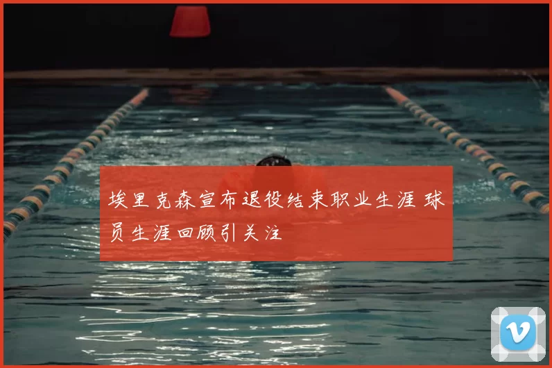 埃里克森宣布退役结束职业生涯 球员生涯回顾引关注