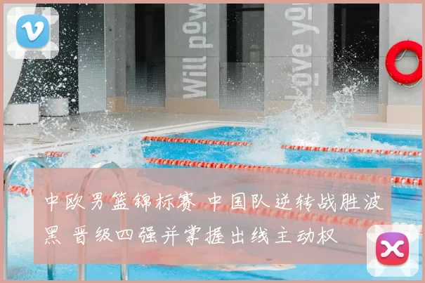 中欧男篮锦标赛 中国队逆转战胜波黑 晋级四强并掌握出线主动权