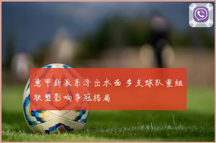 意甲新派系浮出水面 多支球队重组联盟影响争冠格局