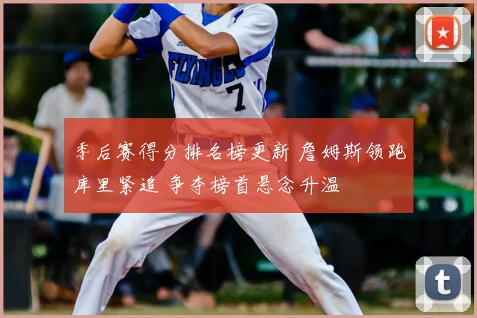 季后赛得分排名榜更新 詹姆斯领跑库里紧追 争夺榜首悬念升温