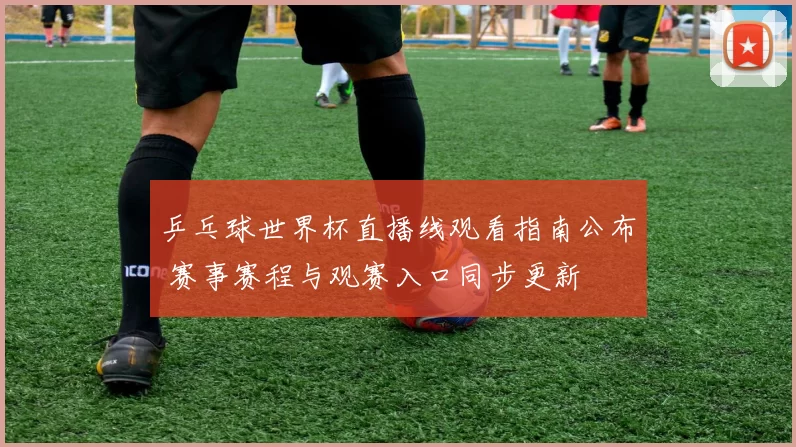 乒乓球世界杯直播线观看指南公布 赛事赛程与观赛入口同步更新