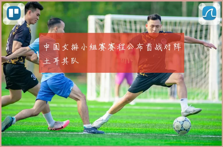 中国女排小组赛赛程公布首战对阵土耳其队