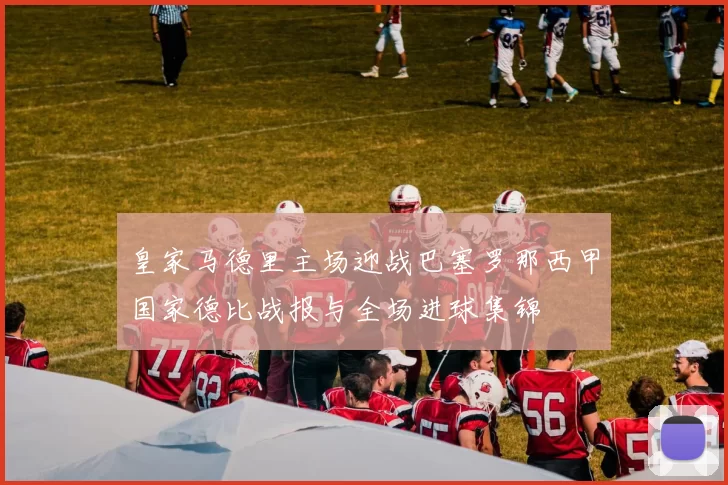 皇家马德里主场迎战巴塞罗那西甲国家德比战报与全场进球集锦